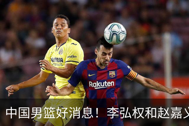 中国男篮好消息！李弘权和赵嘉义可以出战与日本的比赛